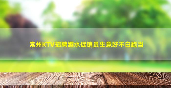 常州KTV招聘酒水促销员生意好不白跑当