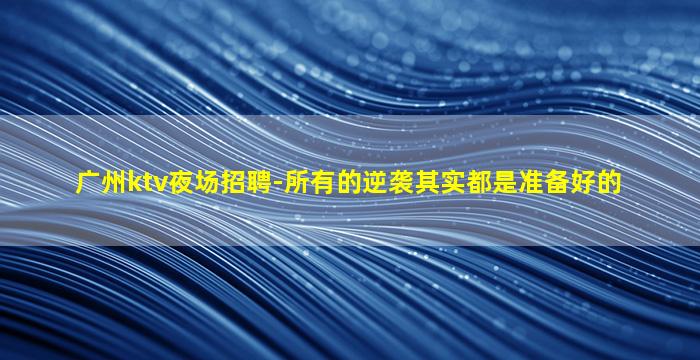 广州ktv夜场招聘-所有的逆袭其实都是准备好的
